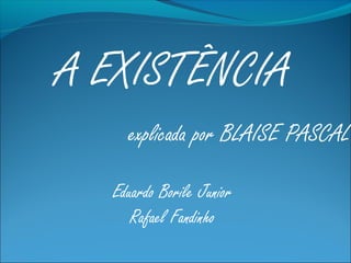 A EXISTÊNCIA
    explicada por BLAISE PASCAL

  Eduardo Borile Junior
     Rafael Fandinho
 