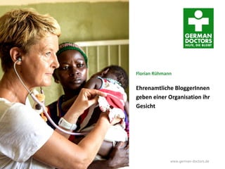 Werkstattgespräch im BMZ, 24. Februar 2015 www.german-doctors.de
Florian Rühmann
Ehrenamtliche BloggerInnen
geben einer Organisation ihr
Gesicht
 