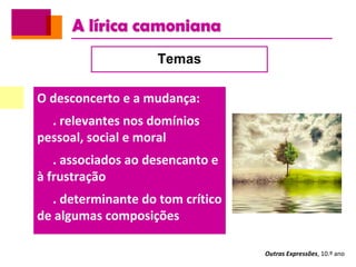 A lírica camoniana
Outras Expressões, 10.º ano
Temas
O desconcerto e a mudança:
. relevantes nos domínios
pessoal, social e moral
. associados ao desencanto e
à frustração
. determinante do tom crítico
de algumas composições
 