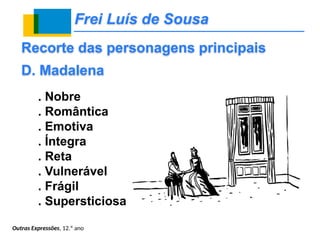 Frei Luís de Sousa
. Nobre
. Romântica
. Emotiva
. Íntegra
. Reta
. Vulnerável
. Frágil
. Supersticiosa
Recorte das personagens principais
D. Madalena
Outras Expressões, 12.º ano
 