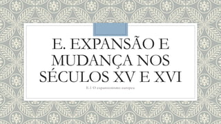 E. EXPANSÃO E
MUDANÇA NOS
SÉCULOS XV E XVIE.1 O expansionismo europeu
 