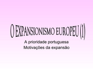 A prioridade portuguesa Motivações da expansão O EXPANSIONISMO EUROPEU (1) 