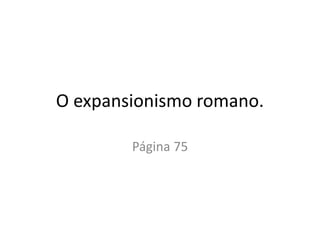 O expansionismo romano.
Página 75
 