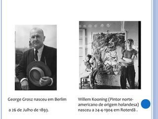 George Grosz nasceu em Berlim
a 26 de Julho de 1893.
Willem Kooning (Pintor norte-
americano de origem holandesa)
nasceu a 24-4-1904 em Roterdã .
 