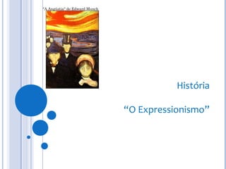 História
“O Expressionismo”
"A Angústia" de Edward Munch
 