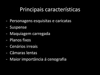 Principais características
-

Personagens esquisitas e caricatas
Suspense
Maquiagem carregada
Planos fixos
Cenários irreais
Câmaras lentas
Maior importância á cenografia

 