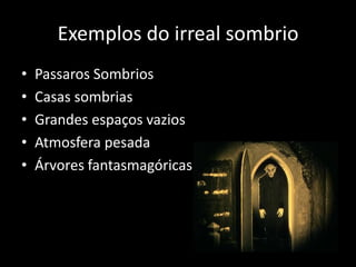 Exemplos do irreal sombrio
•
•
•
•
•

Passaros Sombrios
Casas sombrias
Grandes espaços vazios
Atmosfera pesada
Árvores fantasmagóricas

 