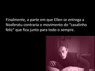 Finalmente, a parte em que Ellen se entrega a
Nosferatu contraria o movimento do “casalinho
feliz” que fica junto para todo o sempre.

 