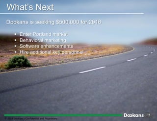 14
Dookans is seeking $500,000 for 2016
 Enter Portland market
 Behavioral marketing
 Software enhancements
 Hire additional key personnel
What’s Next
© 2016 Dookans ‐ Confidential and Proprietary
 