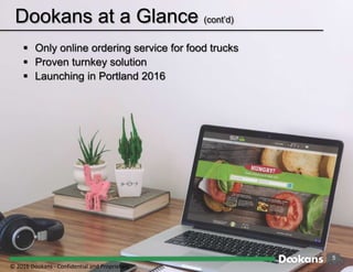 5
 Only online ordering service for food trucks
 Proven turnkey solution
 Launching in Portland 2016
Dookans at a Glance (cont’d)
© 2016 Dookans ‐ Confidential and Proprietary
 