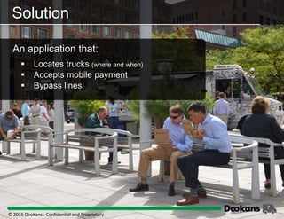 7
Solution
An application that:
 Locates trucks (where and when)
 Accepts mobile payment
 Bypass lines
© 2016 Dookans ‐ Confidential and Proprietary
 