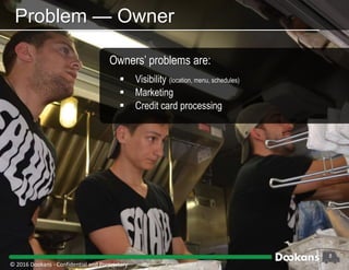8
Problem — Owner
Owners’ problems are:
 Visibility (location, menu, schedules)
 Marketing
 Credit card processing
© 2016 Dookans ‐ Confidential and Proprietary
 