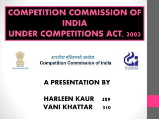 A PRESENTATION BY
HARLEEN KAUR 309
VANI KHATTAR 310
COMPETITION COMMISSION OF
INDIA
UNDER COMPETITIONS ACT, 2002
 