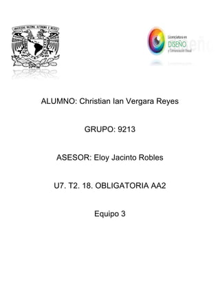  
	
  
	
  
	
  
	
  
ALUMNO: Christian Ian Vergara Reyes
GRUPO: 9213
ASESOR: Eloy Jacinto Robles
U7. T2. 18. OBLIGATORIA AA2
Equipo 3
 