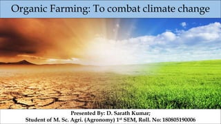 Organic Farming: To combat climate change
Presented By: D. Sarath Kumar;
Student of M. Sc. Agri. (Agronomy) 1st SEM, Roll. No: 180805190006
 