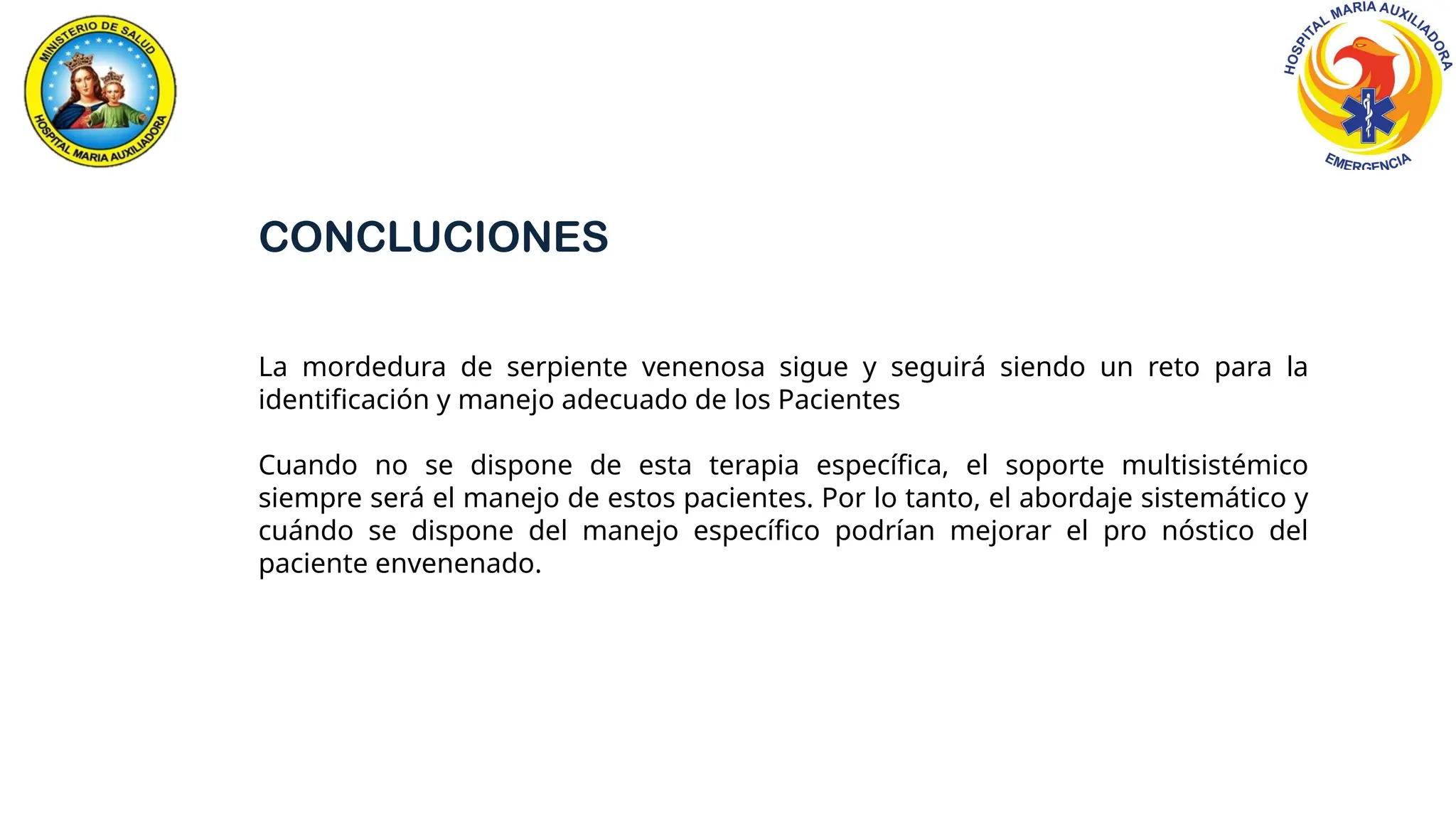 La mordedura de serpiente venenosa sigue y seguirá siendo un reto para la
identificación y manejo adecuado de los Pacientes
Cuando no se dispone de esta terapia específica, el soporte multisistémico
siempre será el manejo de estos pacientes. Por lo tanto, el abordaje sistemático y
cuándo se dispone del manejo específico podrían mejorar el pro nóstico del
paciente envenenado.
CONCLUCIONES
 