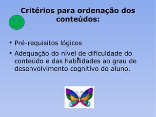 Critérios para ordenação dos conteúdos: Pré-requisitos lógicos Adequação do nível de dificuldade do conteúdo e das habilidades ao grau de desenvolvimento cognitivo do aluno. 