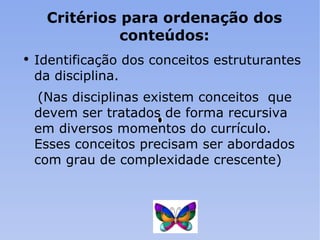 Critérios para ordenação dos conteúdos: Identificação dos conceitos estruturantes da disciplina. (Nas disciplinas existem conceitos  que devem ser tratados de forma recursiva em diversos momentos do currículo. Esses conceitos precisam ser abordados com grau de complexidade crescente) 