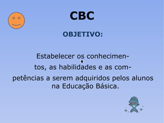 CBC OBJETIVO: Estabelecer os conhecimen- tos, as habilidades e as com- petências a serem adquiridos pelos alunos na Educação Básica. 