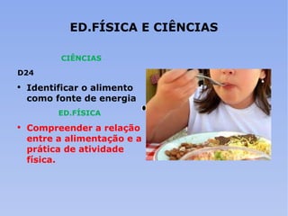 ED.FÍSICA E CIÊNCIAS CIÊNCIAS D24 Identificar o alimento como fonte de energia ED.FÍSICA Compreender a relação entre a alimentação e a prática de atividade física. 