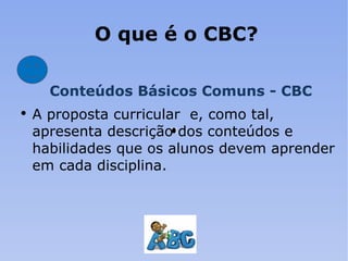 O que é o CBC? Conteúdos Básicos Comuns - CBC A proposta curricular  e, como tal, apresenta descrição dos conteúdos e habilidades que os alunos devem aprender  em cada disciplina. 