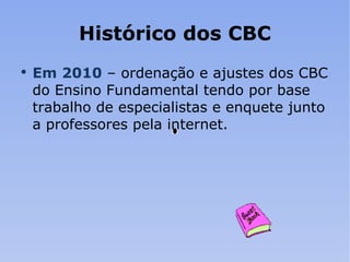 Histórico dos CBC Em 2010   – ordenação e ajustes dos CBC do Ensino Fundamental tendo por base trabalho de especialistas e enquete junto a professores pela internet. 