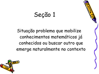 Seção 1 Situação problema que mobilize conhecimentos matemáticos já conhecidos ou buscar outro que emerge naturalmente no contexto 