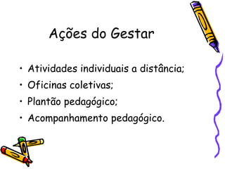Ações do Gestar Atividades individuais a distância; Oficinas coletivas; Plantão pedagógico; Acompanhamento pedagógico. 
