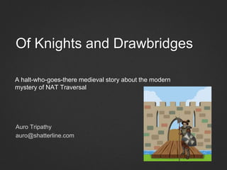 Of Knights and Drawbridges
Auro Tripathy
auro@shatterline.com
A halt-who-goes-there medieval story about the modern
mystery of NAT Traversal
 