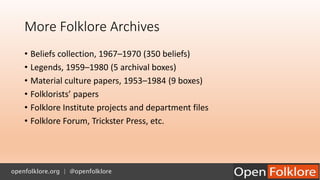 More Folklore Archives
• Beliefs collection, 1967–1970 (350 beliefs)
• Legends, 1959–1980 (5 archival boxes)
• Material cu...