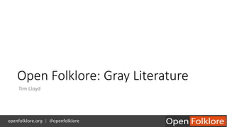 Open Folklore: Gray Literature
Tim Lloyd
openfolklore.org | @openfolklore
 