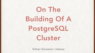 On The
Building Of A
PostgreSQL
Cluster
Srihari Sriraman | nilenso
 