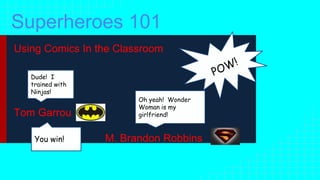 Superheroes 101
Using Comics In the Classroom
Tom Garrou
M. Brandon Robbins
Dude! I
trained with
Ninjas!
Oh yeah! Wonder
Woman is my
girlfriend!
You win!
 