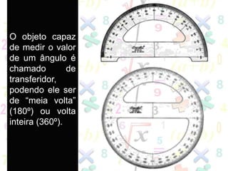 O objeto capaz
de medir o valor
de um ângulo é
chamado de
transferidor,
podendo ele ser
de “meia volta”
(180º) ou volta
inteira (360º).
 