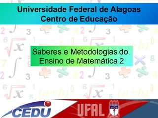 Universidade Federal de Alagoas
Centro de Educação
Saberes e Metodologias do
Ensino de Matemática 2
 