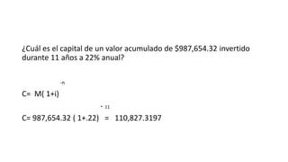¿Cuál es el capital de un valor acumulado de $987,654.32 invertido
durante 11 años a 22% anual?
-n
C= M( 1+i)
- 11
C= 987,654.32 ( 1+.22) = 110,827.3197
 