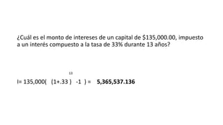 ¿Cuál es el monto de intereses de un capital de $135,000.00, impuesto
a un interés compuesto a la tasa de 33% durante 13 años?
13
I= 135,000( (1+.33 ) -1 ) = 5,365,537.136
 