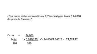¿Qué suma debe ser invertida al 8,7% anual para tener $ 24,000
después de 9 meses?.
C= m = 24,000
1+ tn 1+ 0.087(270) C= 24,000/1.06525 = 22,529.92
360 360
 