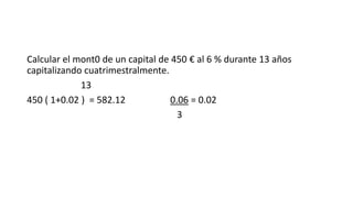 Calcular el mont0 de un capital de 450 € al 6 % durante 13 años
capitalizando cuatrimestralmente.
13
450 ( 1+0.02 ) = 582.12 0.06 = 0.02
3
 