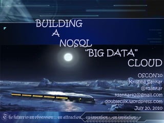 BUILDING
                      A
                       NOSQL
                            “BIG DATA”
                                    CLOUD
                                                                          OSCON’10
                                                                      Krishna Sankar
                                                                           @ksankar
                                                               ksankar42@gmail.com
                                                           doubleclix.wordpress.com
                                                                        July 20, 2010
The future is an obsession ... an attraction ... an invention … an invitation
 