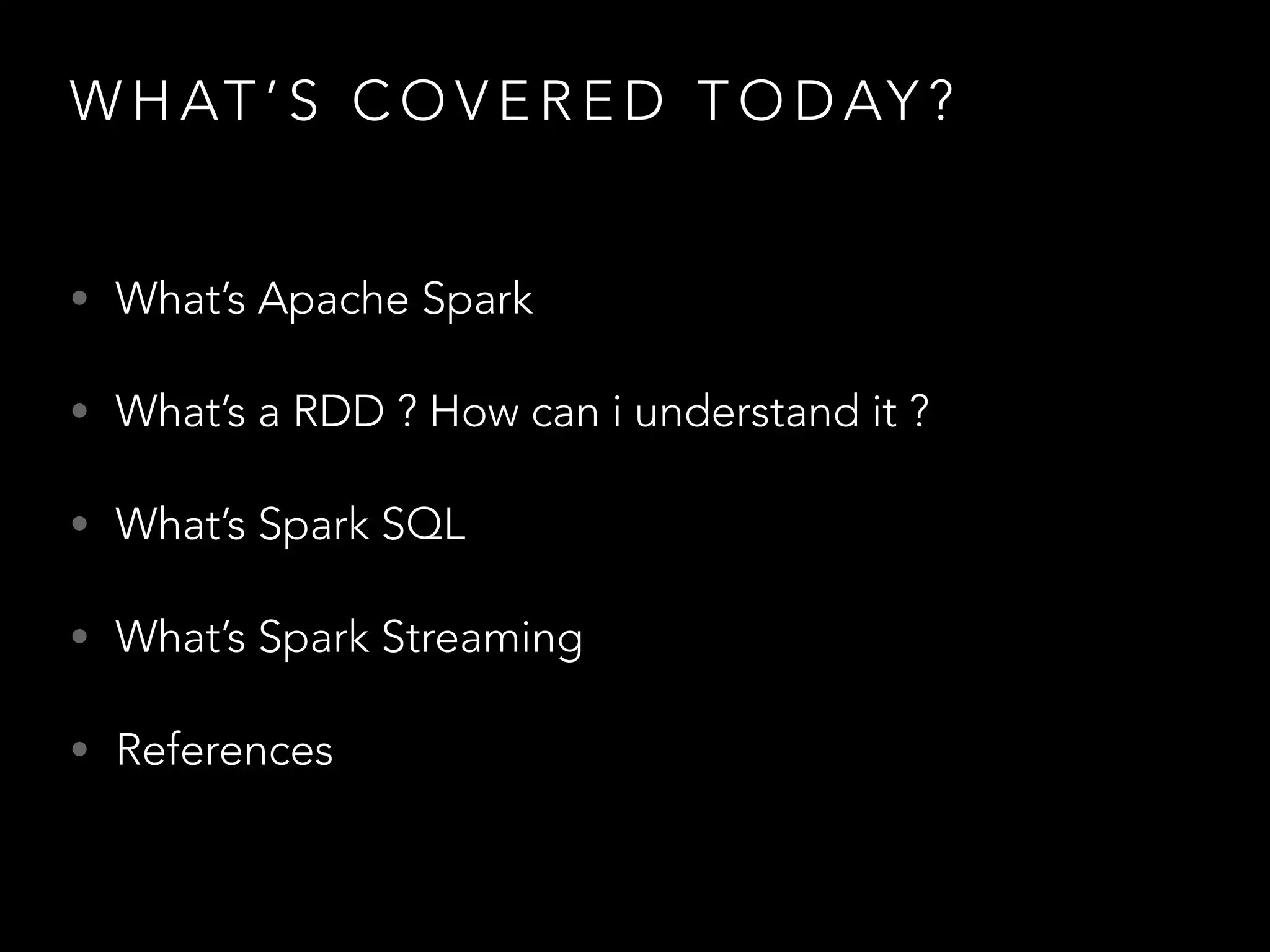 W H AT ’ S C O V E R E D T O D AY ?
• What’s Apache Spark
• What’s a RDD ? How can i understand it ?
• What’s Spark SQL
• What’s Spark Streaming
• References
 