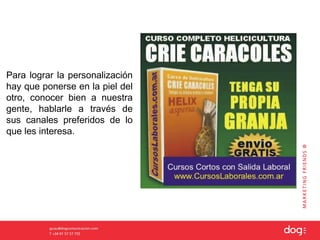 Para lograr la personalización
hay que ponerse en la piel del
otro, conocer bien a nuestra
gente, hablarle a través de
sus canales preferidos de lo
que les interesa.
 