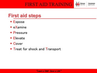 FIRST AID TRAINING
“Learn a Skill Save a Life”
 Expose
 eXamine
 Pressure
 Elevate
 Cover
 Treat for shock and Transport
First aid steps
 