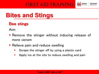 FIRST AID TRAINING
“Learn a Skill Save a Life”
Bee stings
Aim:
 Remove the stinger without inducing release of
more venom
 Relieve pain and reduce swelling
 Scrape the stinger off by using a plastic card
 Apply ice at the site to reduce swelling and pain
Bites and Stings
 