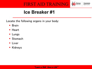 FIRST AID TRAINING
“Learn a Skill Save a Life”
Ice Breaker #1
Locate the following organs in your body:
 Brain
 Heart
 Lungs
 Stomach
 Liver
 Kidneys
 