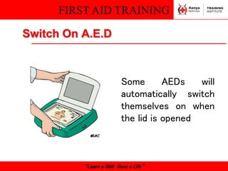 FIRST AID TRAINING
“Learn a Skill Save a Life”
Switch On A.E.D
Some AEDs will
automatically switch
themselves on when
the lid is opened
 