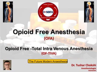 Opioid Free Anesthesia
(OFA)
Opioid Free -Total Intra Venous Anesthesia
(OF-TIVA)
Dr. Tushar Chokshi
Anesthesiologist
VADODARA
The Future Modern Anaesthesia
 