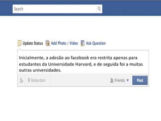 Inicialmente, a adesão ao facebook era restrita apenas para 
estudantes da Universidade Harvard, e de seguida foi a muitas 
outras universidades. 
 