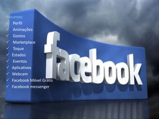 Recursos: 
 Perfil 
 Animações 
 Gostos 
 Marketplace 
 Toque 
 Estados 
 Eventos 
 Aplicativos 
 Webcam 
 Facebook Móvel Grátis 
 Facebook messenger 
 