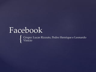 {
Facebook
Grupo: Lucas Rizzuto, Pedro Henrique e Leonardo
Vinicio
 
